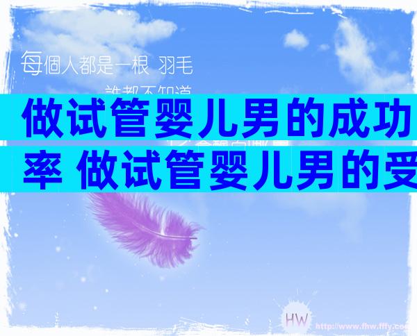 做试管婴儿男的成功率 做试管婴儿男的受罪吗